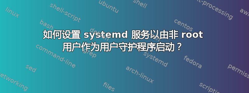 如何设置 systemd 服务以由非 root 用户作为用户守护程序启动？