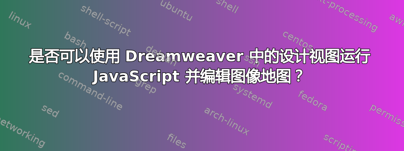 是否可以使用 Dreamweaver 中的设计视图运行 JavaScript 并编辑图像地图？