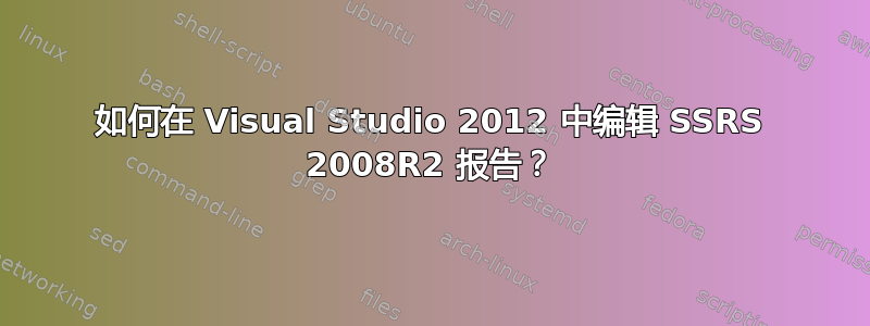 如何在 Visual Studio 2012 中编辑 SSRS 2008R2 报告？