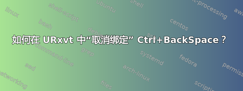 如何在 URxvt 中“取消绑定” Ctrl+BackSpace？