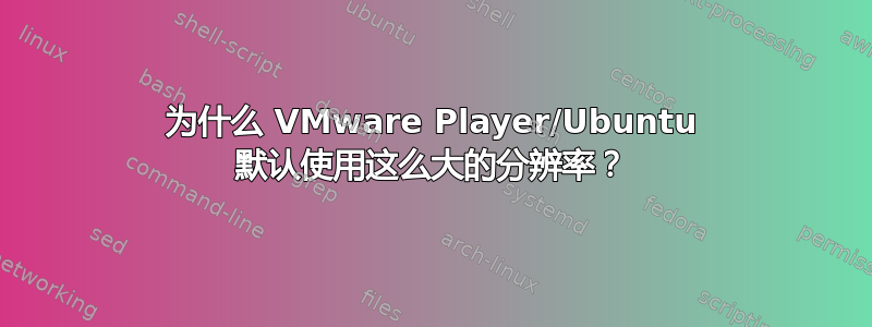 为什么 VMware Player/Ubuntu 默认使用这么大的分辨率？