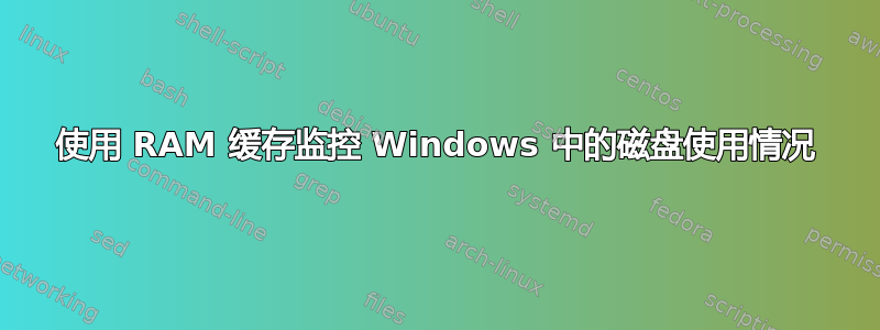 使用 RAM 缓存监控 Windows 中的磁盘使用情况