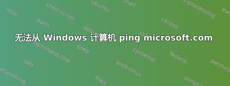 无法从 Windows 计算机 ping microsoft.com