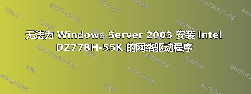 无法为 Windows Server 2003 安装 Intel DZ77BH-55K 的网络驱动程序