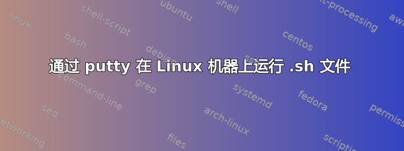 通过 putty 在 Linux 机器上运行 .sh 文件