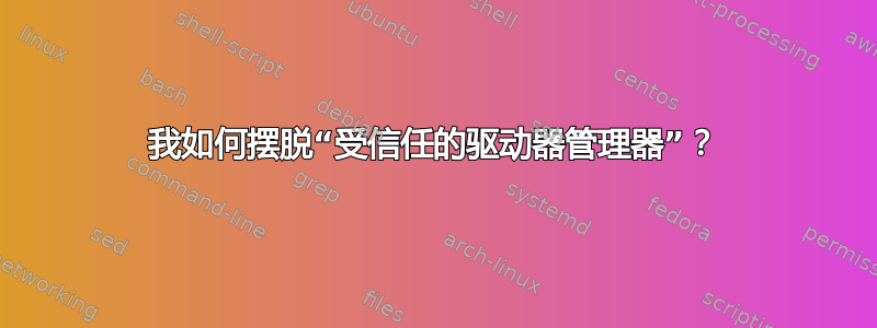 我如何摆脱“受信任的驱动器管理器”？