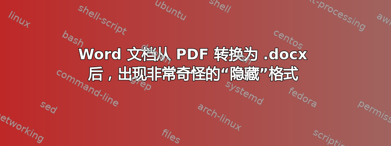 Word 文档从 PDF 转换为 .docx 后，出现非常奇怪的“隐藏”格式