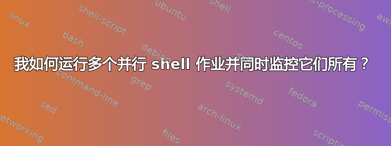 我如何运行多个并行 shell 作业并同时监控它们所有？