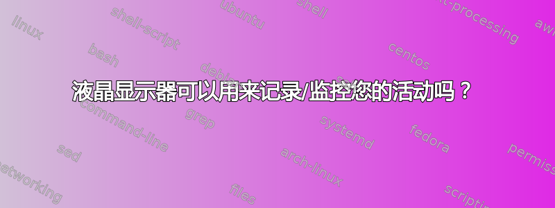 液晶显示器可以用来记录/监控您的活动吗？