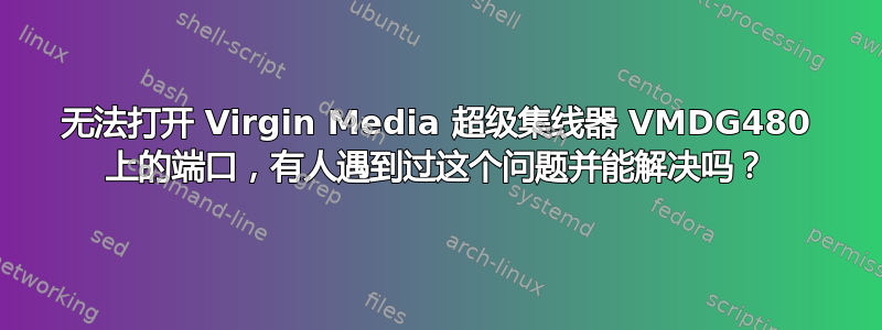 无法打开 Virgin Media 超级集线器 VMDG480 上的端口，有人遇到过这个问题并能解决吗？