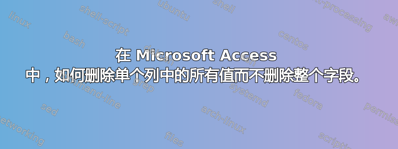 在 Microsoft Access 中，如何删除单个列中的所有值而不删除整个字段。