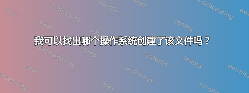 我可以找出哪个操作系统创建了该文件吗？