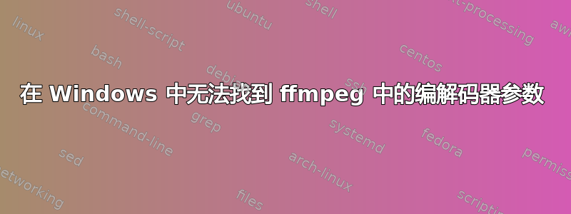 在 Windows 中无法找到 ffmpeg 中的编解码器参数