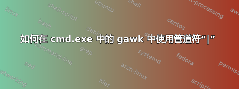 如何在 cmd.exe 中的 gawk 中使用管道符“|”