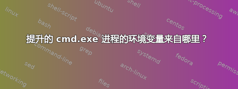 提升的 cmd.exe 进程的环境变量来自哪里？