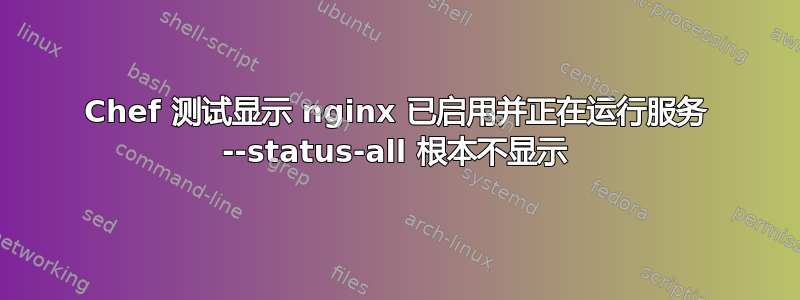 Chef 测试显示 nginx 已启用并正在运行服务 --status-all 根本不显示