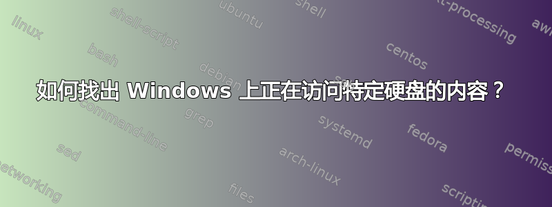 如何找出 Windows 上正在访问特定硬盘的内容？