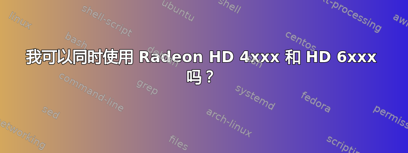 我可以同时使用 Radeon HD 4xxx 和 HD 6xxx 吗？