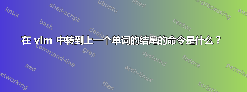 在 vim 中转到上一个单词的结尾的命令是什么？