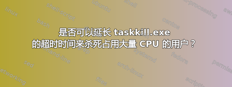 是否可以延长 taskkill.exe 的超时时间来杀死占用大量 CPU 的用户？