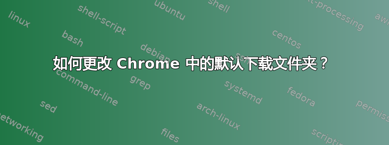 如何更改 Chrome 中的默认下载文件夹？