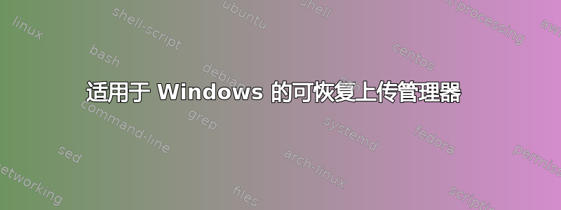 适用于 Windows 的可恢复上传管理器 