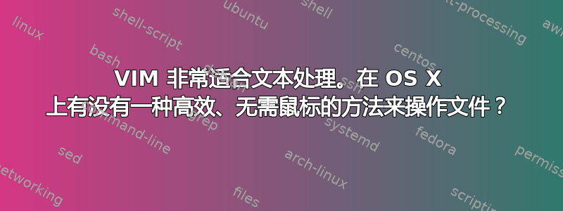 VIM 非常适合文本处理。在 OS X 上有没有一种高效、无需鼠标的方法来操作文件？