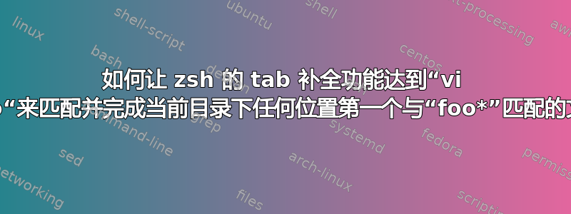 如何让 zsh 的 tab 补全功能达到“vi **/foo“来匹配并完成当前目录下任何位置第一个与“foo*”匹配的文件？