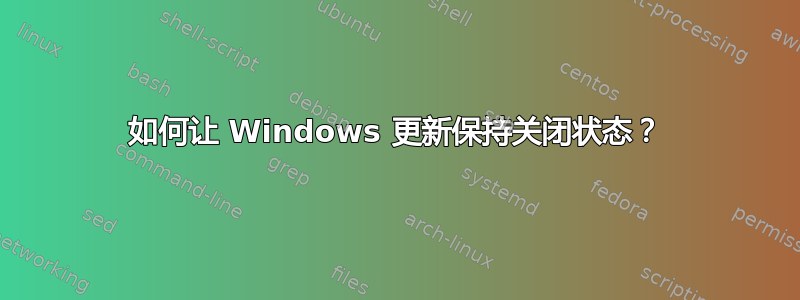 如何让 Windows 更新保持关闭状态？