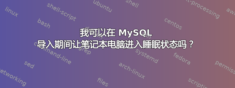 我可以在 MySQL 导入期间让笔记本电脑进入睡眠状态吗？