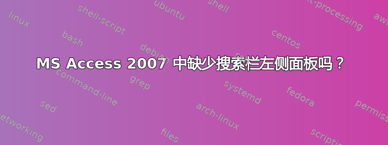 MS Access 2007 中缺少搜索栏左侧面板吗？