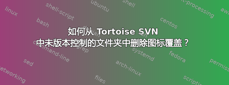 如何从 Tortoise SVN 中未版本控制的文件夹中删除图标覆盖？