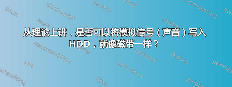 从理论上讲，是否可以将模拟信号（声音）写入 HDD，就像磁带一样？