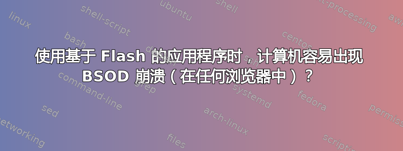 使用基于 Flash 的应用程序时，计算机容易出现 BSOD 崩溃（在任何浏览器中）？