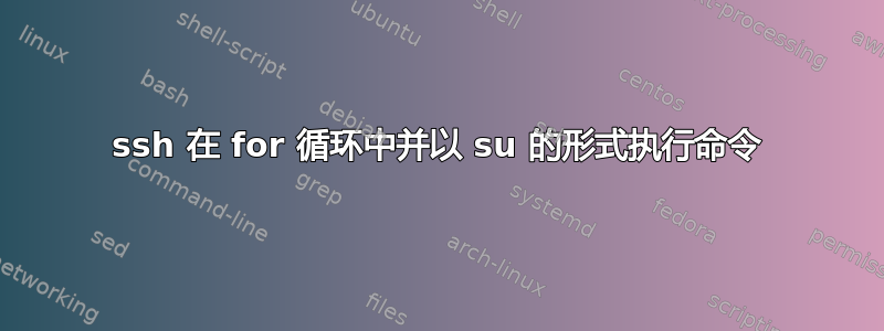 ssh 在 for 循环中并以 su 的形式执行命令