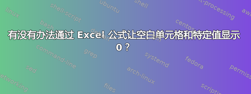 有没有办法通过 Excel 公式让空白单元格和特定值显示 0？