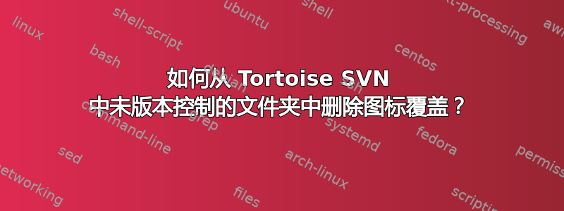 如何从 Tortoise SVN 中未版本控制的文件夹中删除图标覆盖？