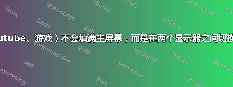 全屏（youtube、游戏）不会填满主屏幕，而是在两个显示器之间切换。Linux