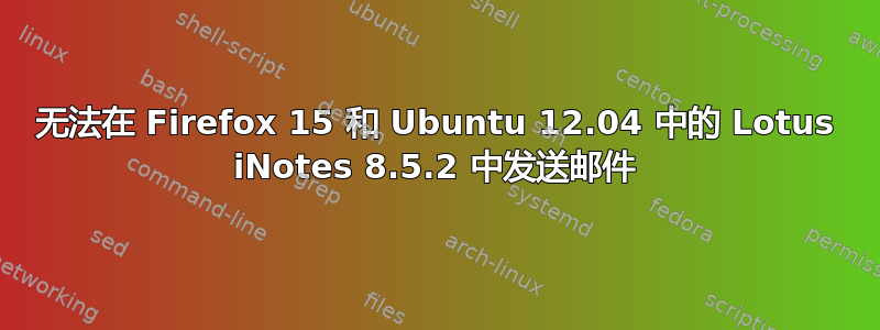 无法在 Firefox 15 和 Ubuntu 12.04 中的 Lotus iNotes 8.5.2 中发送邮件