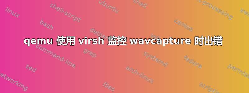 qemu 使用 virsh 监控 wavcapture 时出错