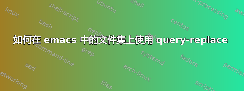 如何在 emacs 中的文件集上使用 query-replace