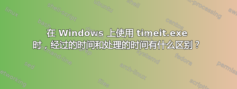 在 Windows 上使用 timeit.exe 时，经过的时间和处理的时间有什么区别？