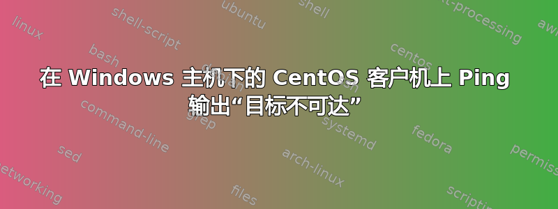 在 Windows 主机下的 CentOS 客户机上 Ping 输出“目标不可达”