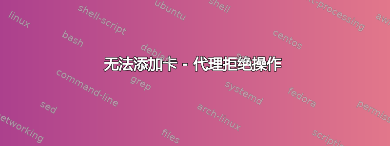 无法添加卡 - 代理拒绝操作