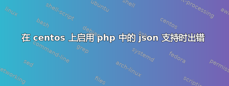 在 centos 上启用 php 中的 json 支持时出错