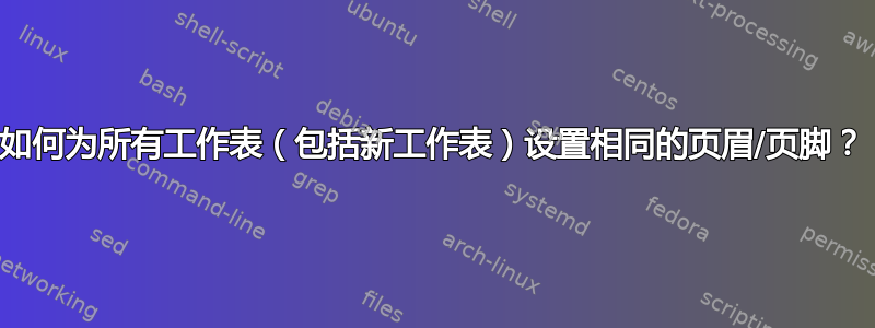 如何为所有工作表（包括新工作表）设置相同的页眉/页脚？