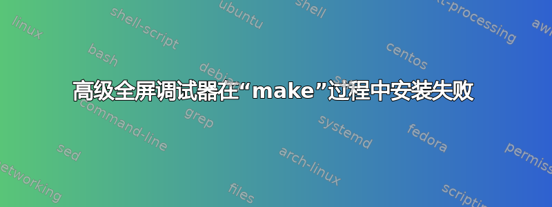 高级全屏调试器在“make”过程中安装失败