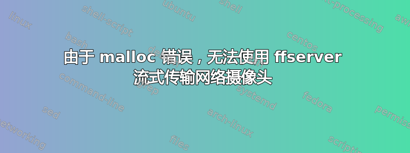 由于 malloc 错误，无法使用 ffserver 流式传输网络摄像头