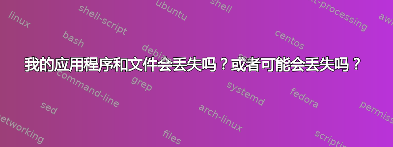 我的应用程序和文件会丢失吗？或者可能会丢失吗？