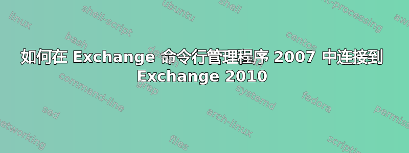 如何在 Exchange 命令行管理程序 2007 中连接到 Exchange 2010